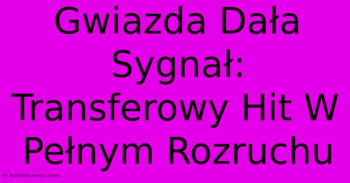 Gwiazda Dała Sygnał: Transferowy Hit W Pełnym Rozruchu