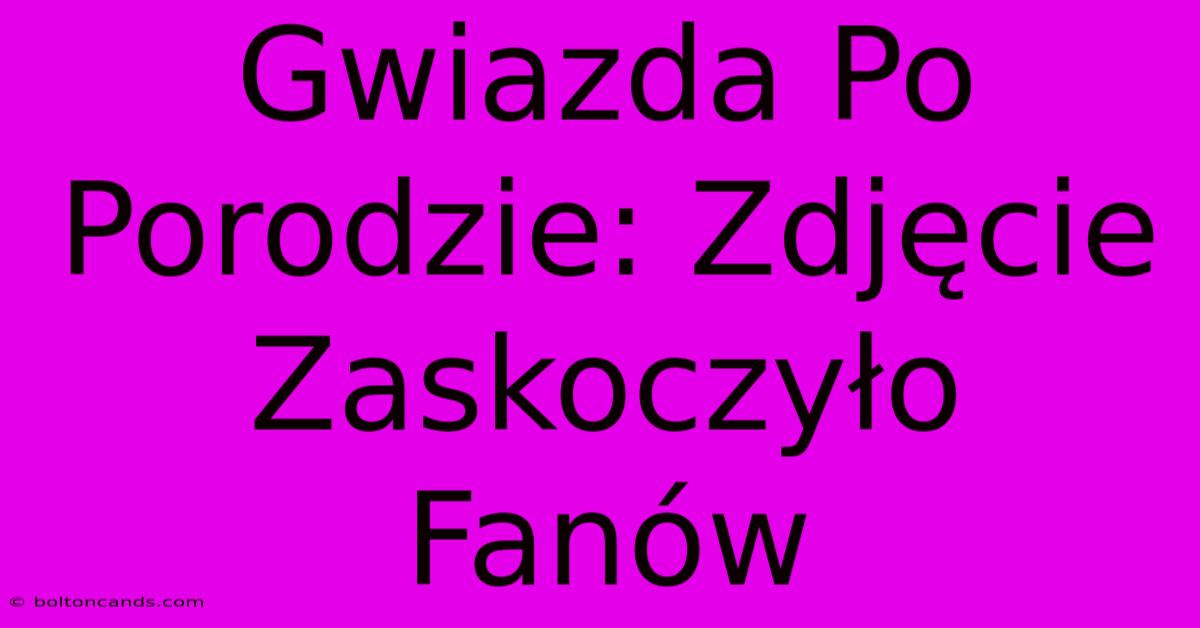 Gwiazda Po Porodzie: Zdjęcie Zaskoczyło Fanów 