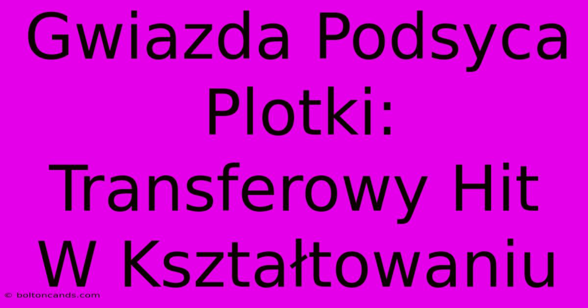 Gwiazda Podsyca Plotki: Transferowy Hit W Kształtowaniu 