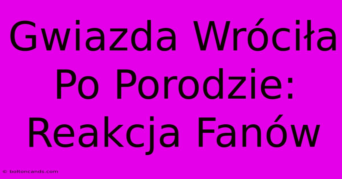 Gwiazda Wróciła Po Porodzie: Reakcja Fanów