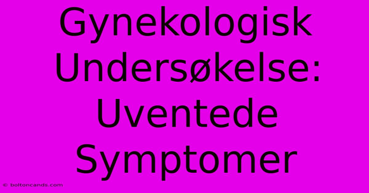 Gynekologisk Undersøkelse: Uventede Symptomer