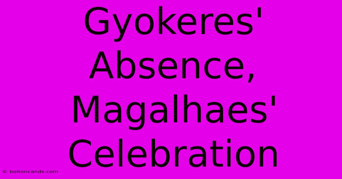 Gyokeres' Absence, Magalhaes' Celebration