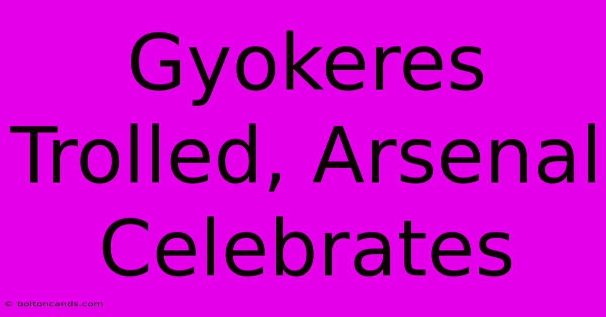 Gyokeres Trolled, Arsenal Celebrates