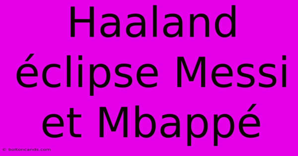 Haaland Éclipse Messi Et Mbappé