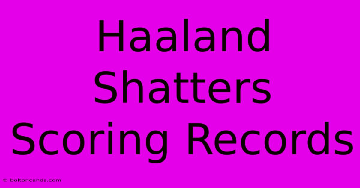 Haaland Shatters Scoring Records