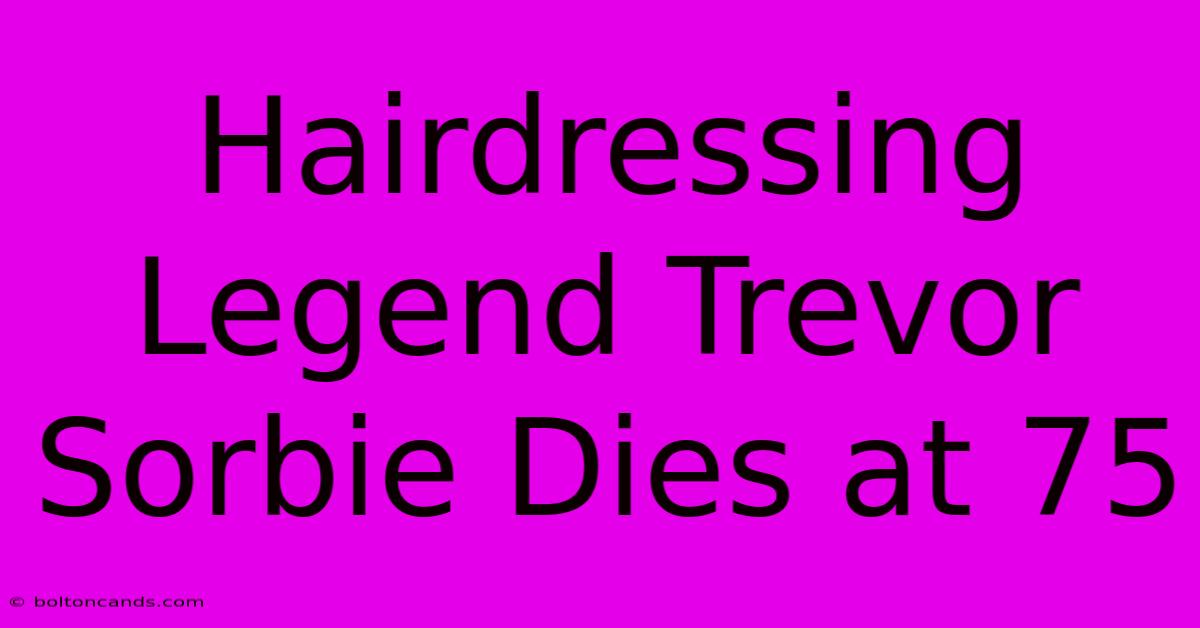 Hairdressing Legend Trevor Sorbie Dies At 75