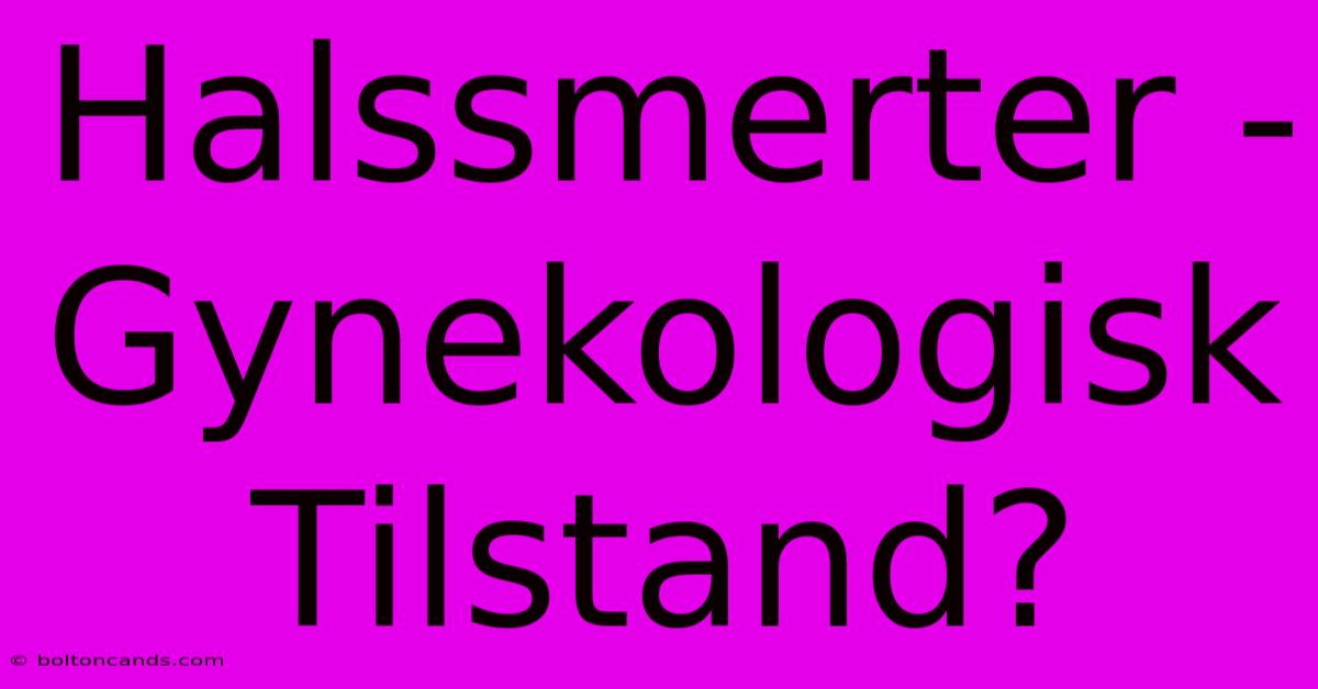 Halssmerter - Gynekologisk Tilstand?