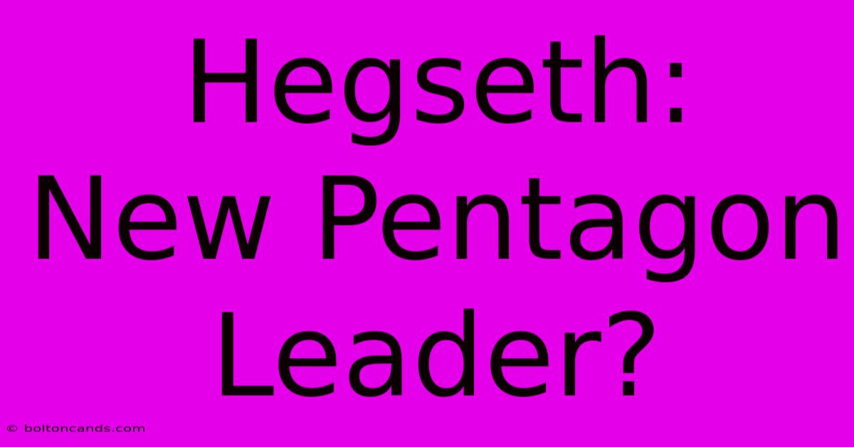 Hegseth:  New Pentagon Leader? 