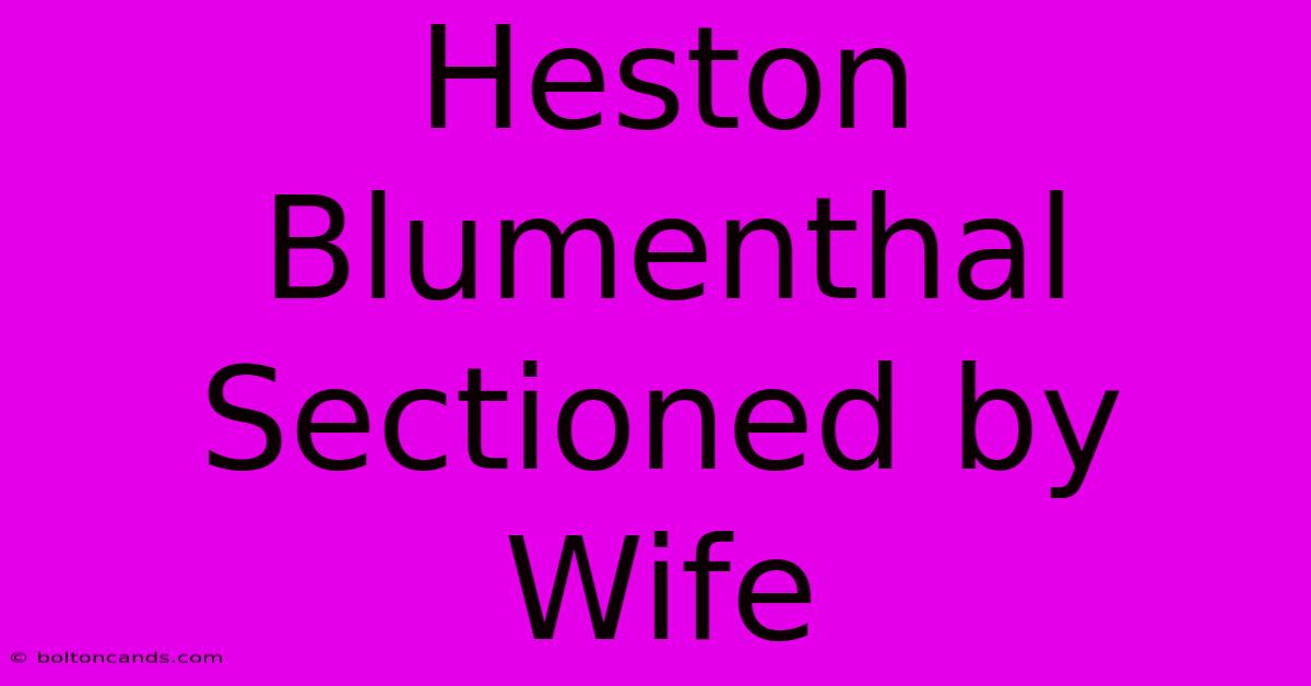 Heston Blumenthal Sectioned By Wife