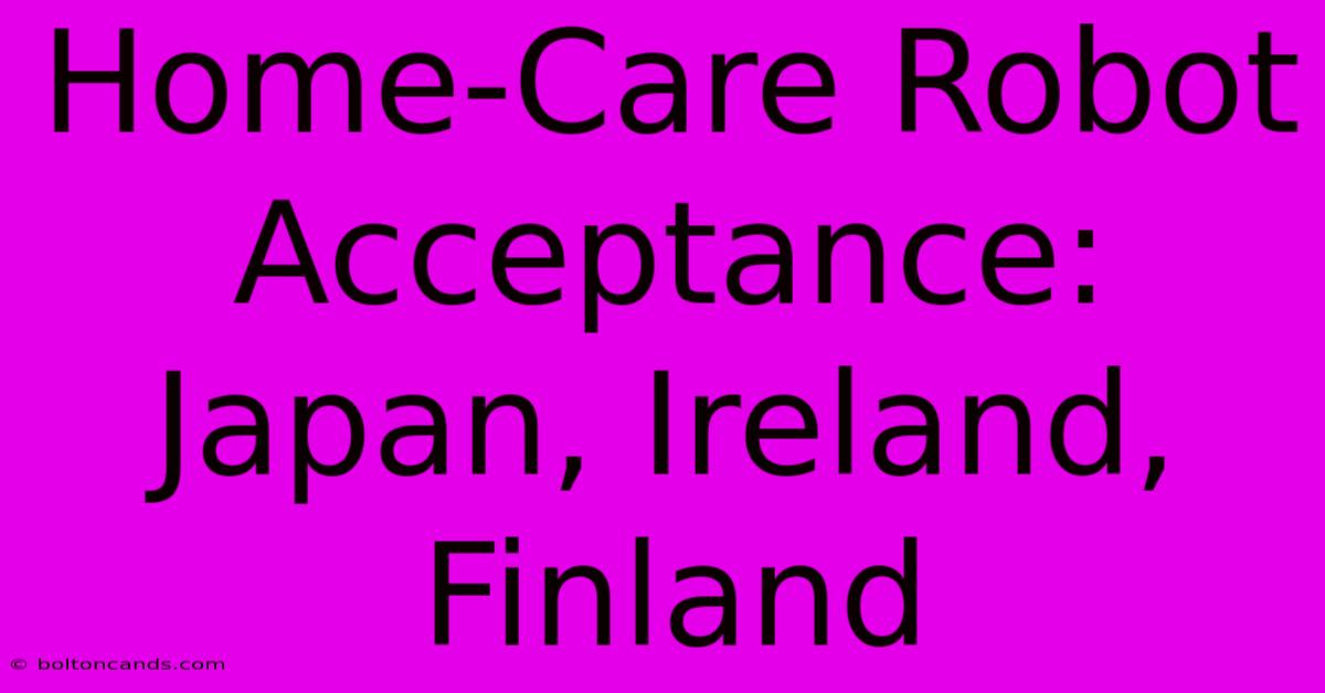 Home-Care Robot Acceptance: Japan, Ireland, Finland