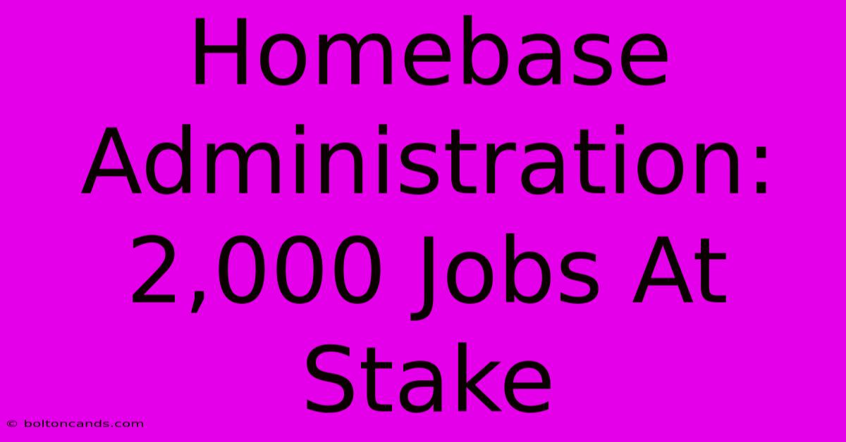 Homebase Administration: 2,000 Jobs At Stake