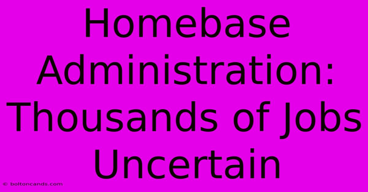 Homebase Administration: Thousands Of Jobs Uncertain