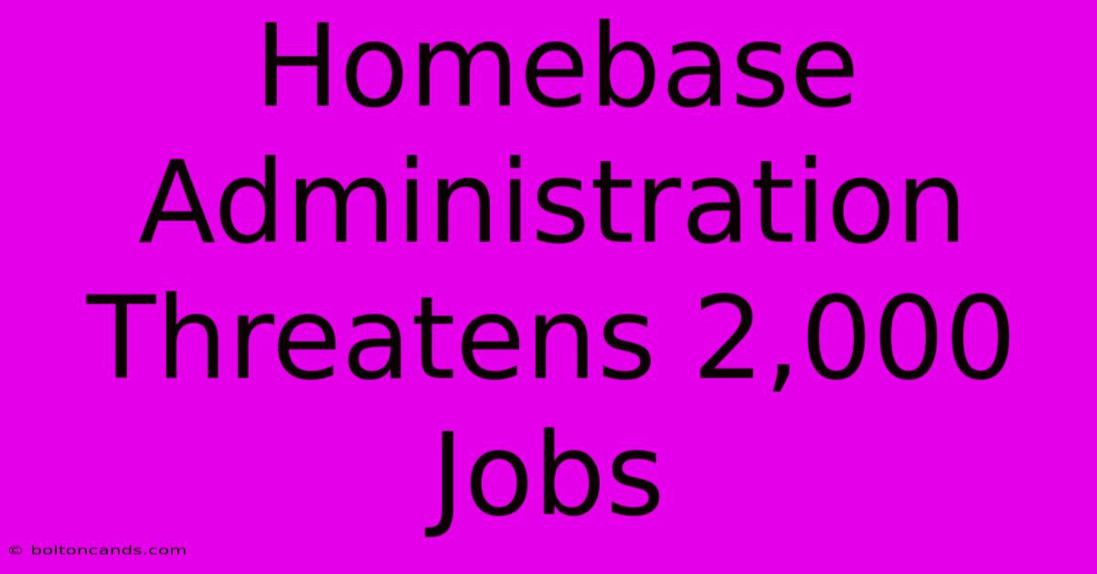 Homebase Administration Threatens 2,000 Jobs