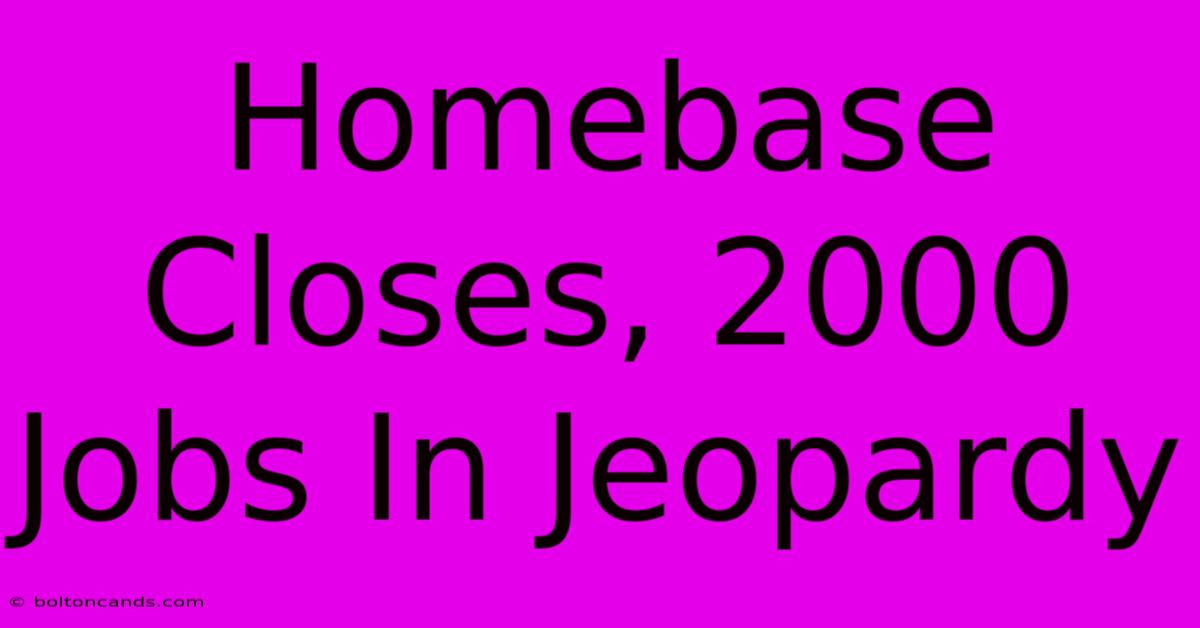 Homebase Closes, 2000 Jobs In Jeopardy