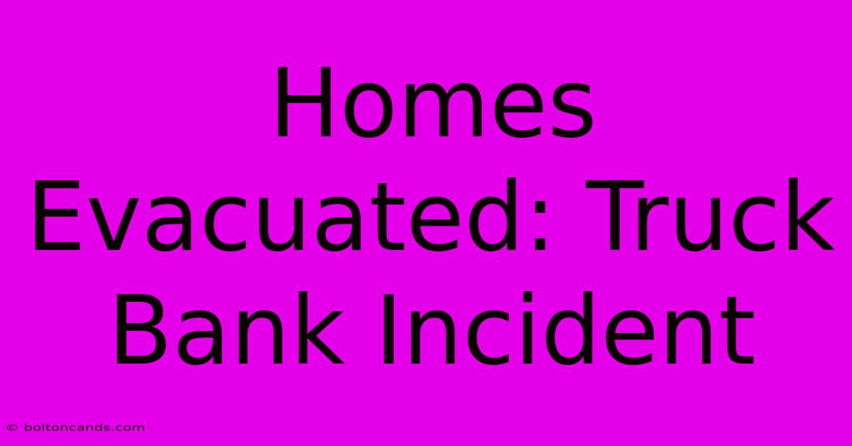 Homes Evacuated: Truck Bank Incident