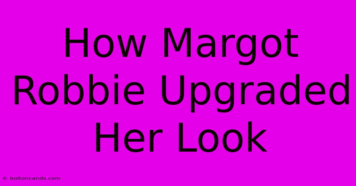 How Margot Robbie Upgraded Her Look 