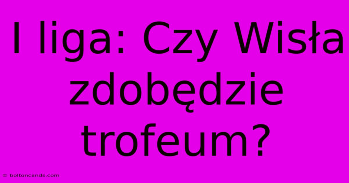 I Liga: Czy Wisła Zdobędzie Trofeum?