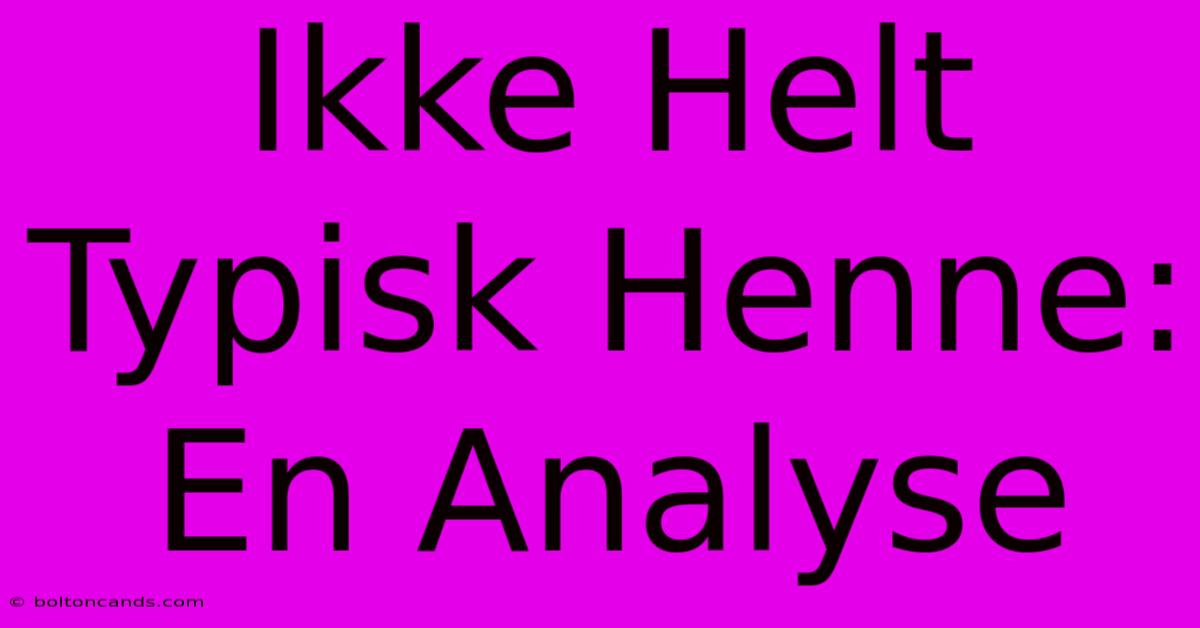 Ikke Helt Typisk Henne: En Analyse