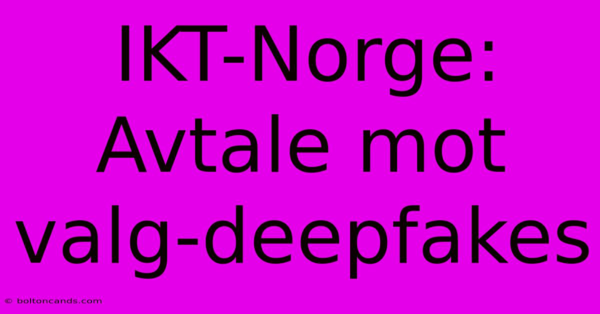 IKT-Norge: Avtale Mot Valg-deepfakes