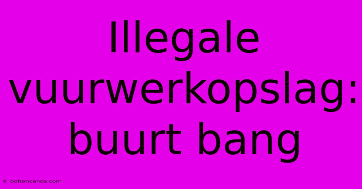 Illegale Vuurwerkopslag: Buurt Bang