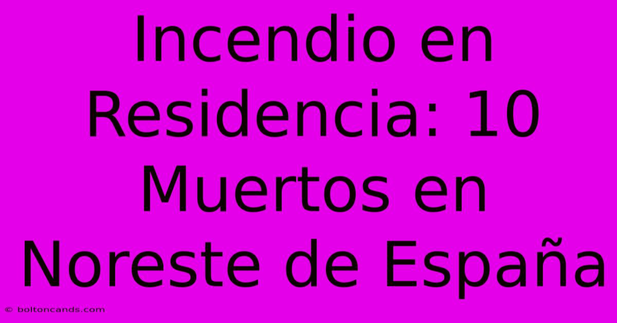 Incendio En Residencia: 10 Muertos En Noreste De España