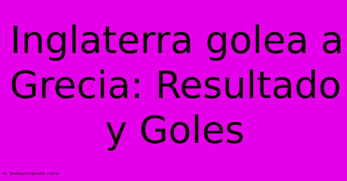 Inglaterra Golea A Grecia: Resultado Y Goles