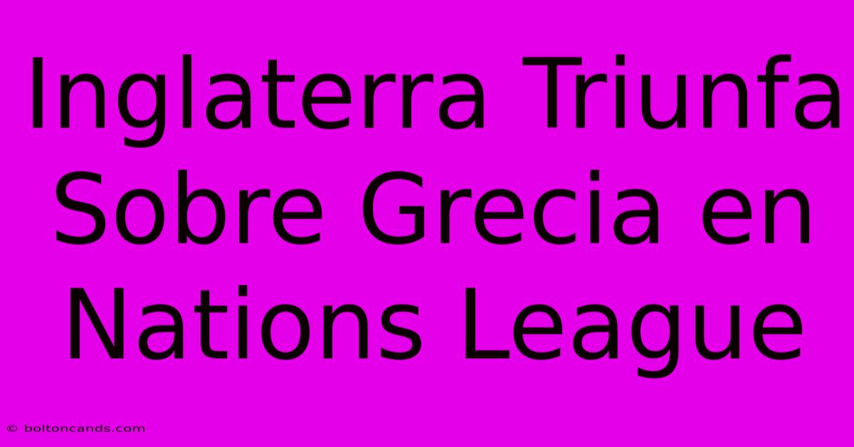 Inglaterra Triunfa Sobre Grecia En Nations League 