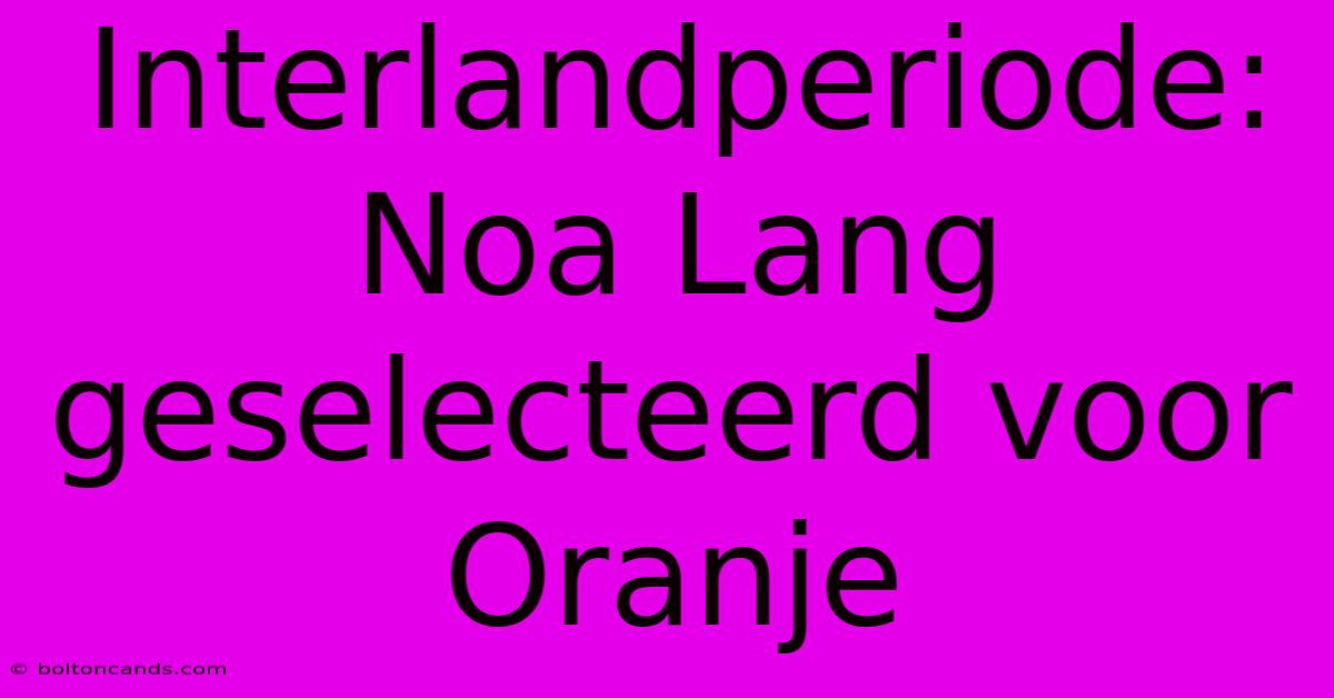 Interlandperiode: Noa Lang Geselecteerd Voor Oranje