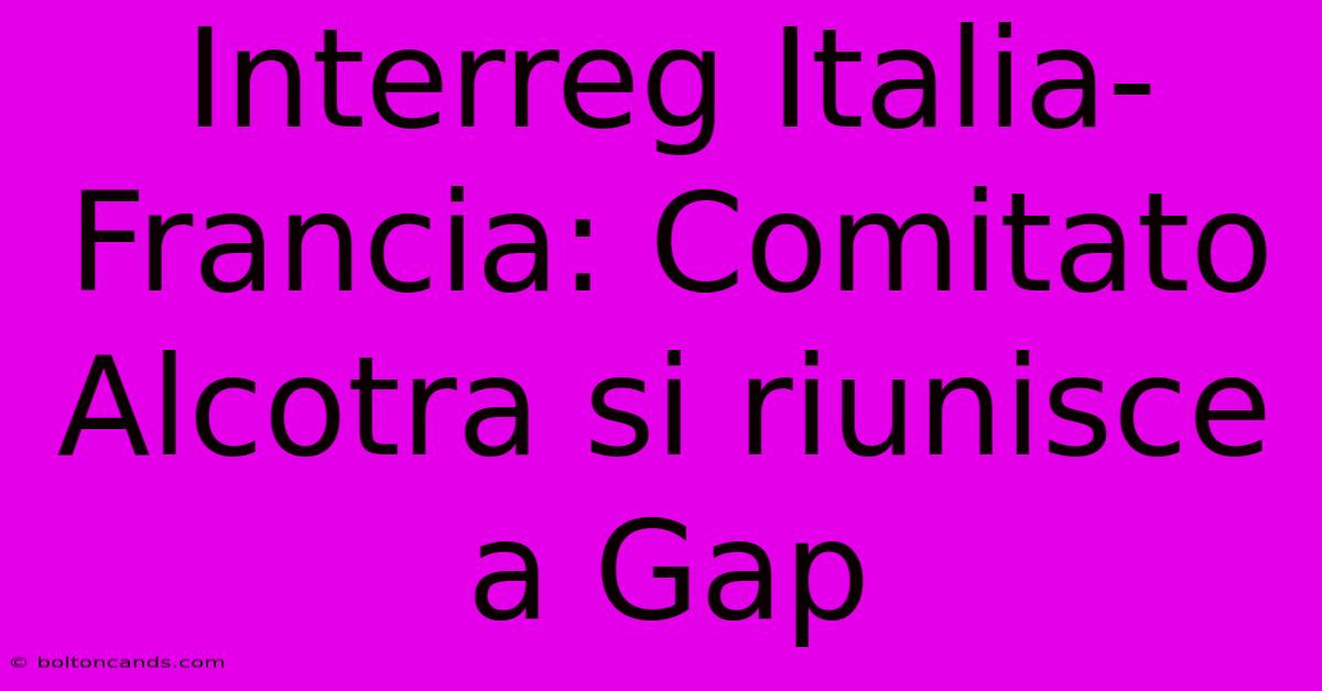 Interreg Italia-Francia: Comitato Alcotra Si Riunisce A Gap