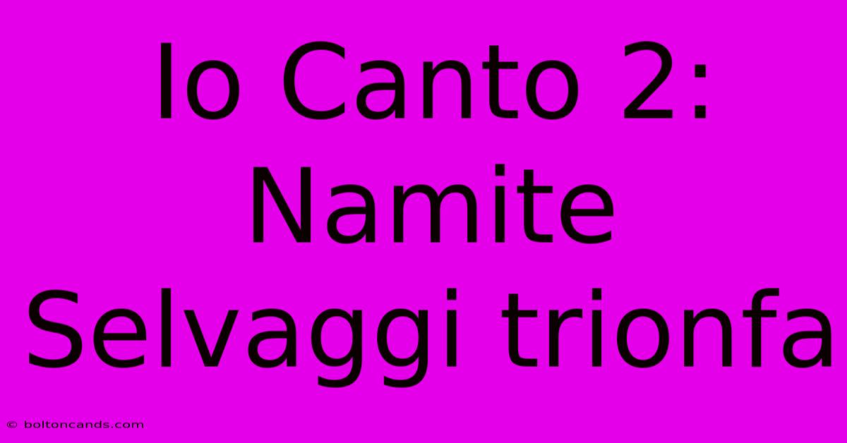 Io Canto 2: Namite Selvaggi Trionfa