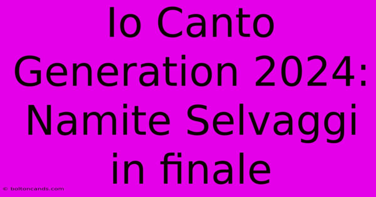 Io Canto Generation 2024: Namite Selvaggi In Finale