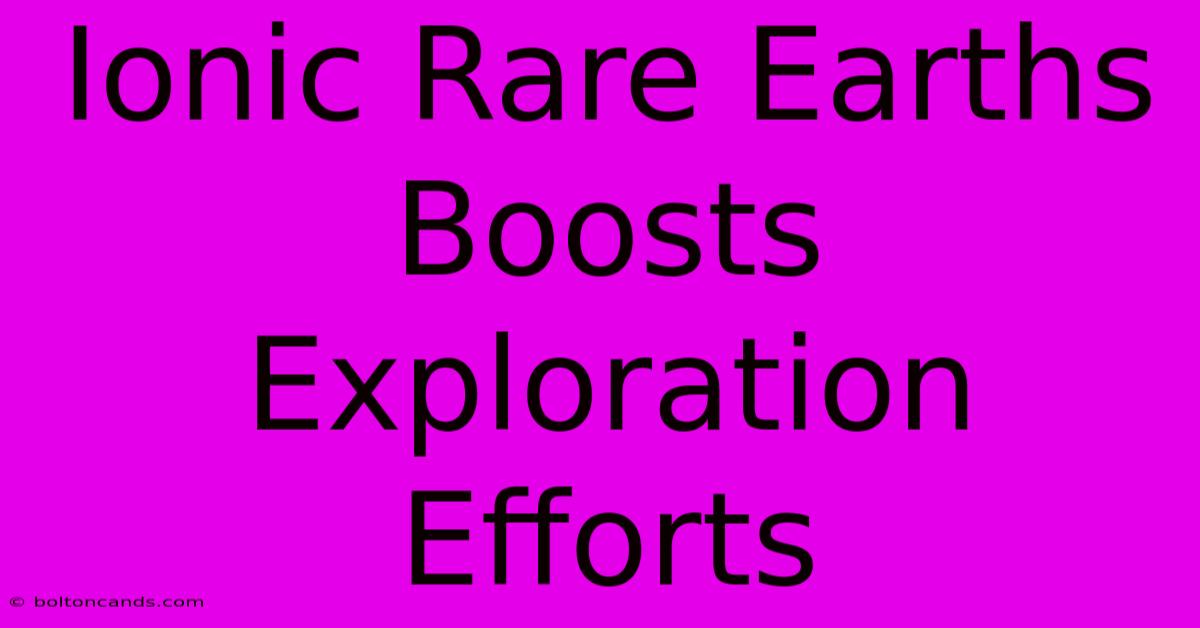 Ionic Rare Earths Boosts Exploration Efforts