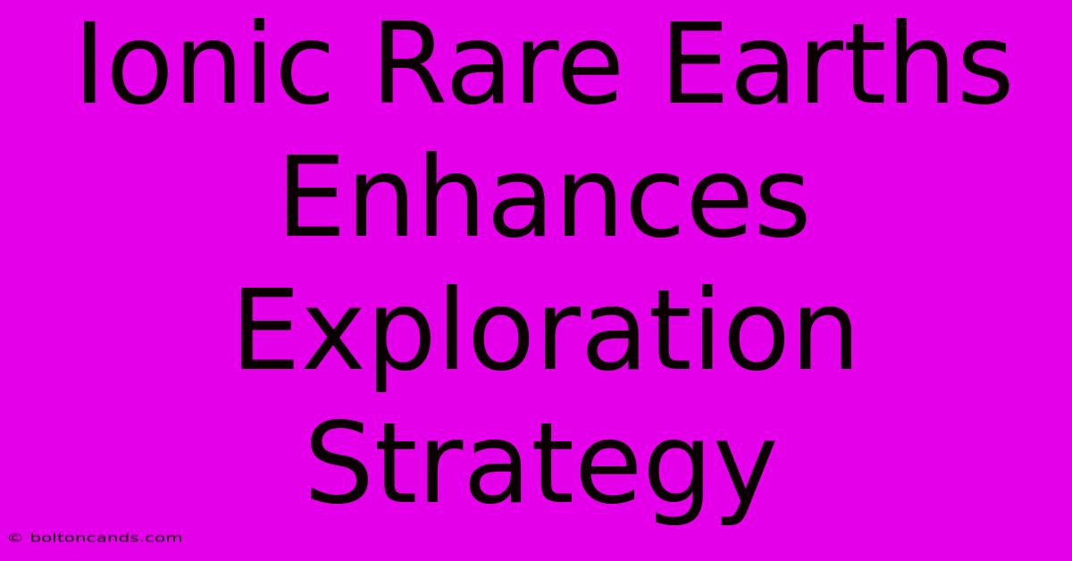 Ionic Rare Earths Enhances Exploration Strategy