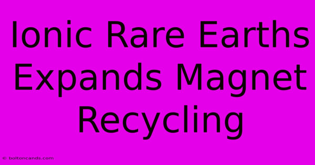 Ionic Rare Earths Expands Magnet Recycling