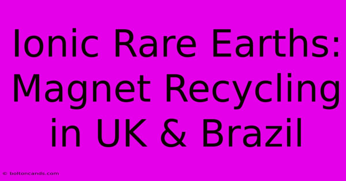 Ionic Rare Earths: Magnet Recycling In UK & Brazil 