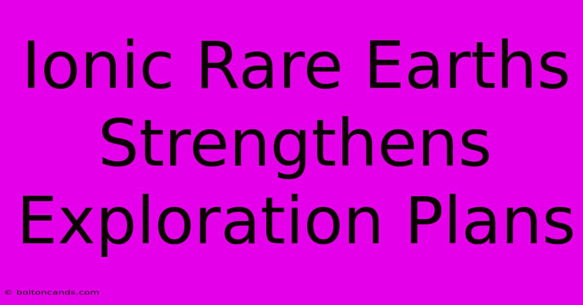 Ionic Rare Earths Strengthens Exploration Plans 