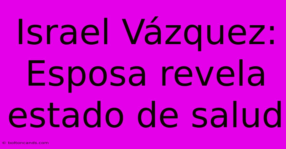 Israel Vázquez: Esposa Revela Estado De Salud