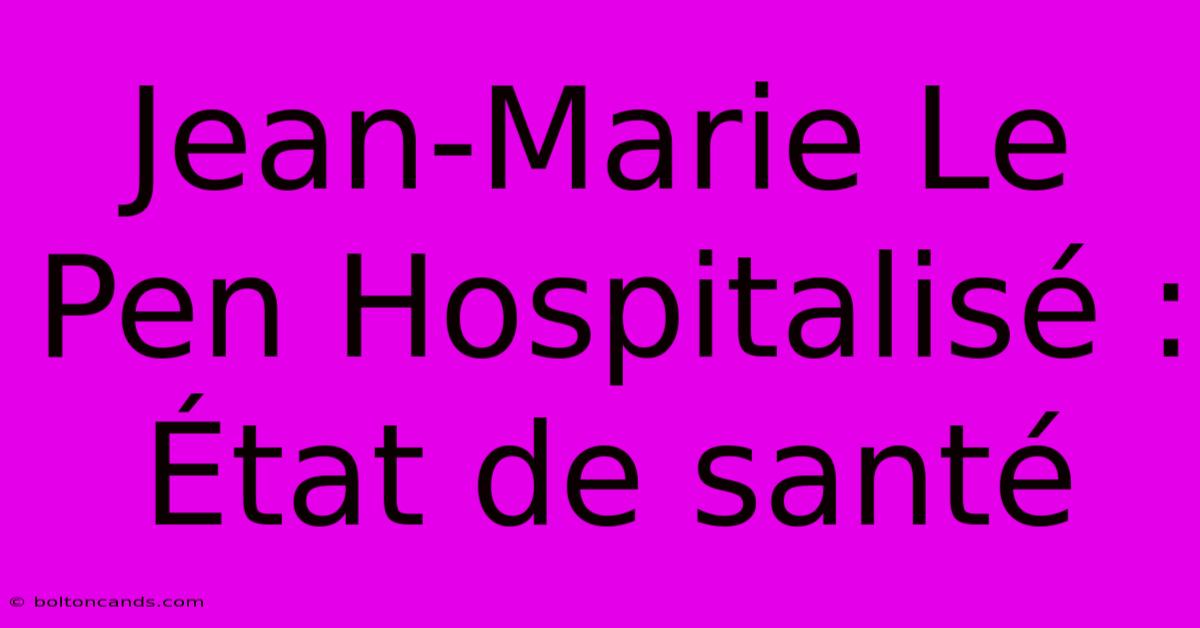 Jean-Marie Le Pen Hospitalisé : État De Santé