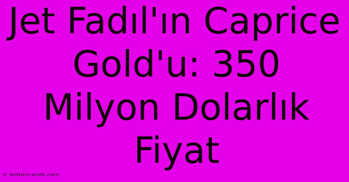 Jet Fadıl'ın Caprice Gold'u: 350 Milyon Dolarlık Fiyat 