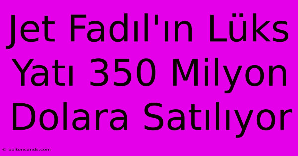 Jet Fadıl'ın Lüks Yatı 350 Milyon Dolara Satılıyor