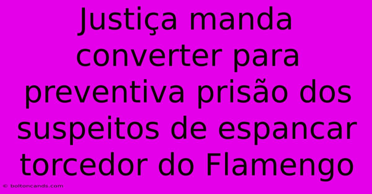 Justiça Manda Converter Para Preventiva Prisão Dos Suspeitos De Espancar Torcedor Do Flamengo 