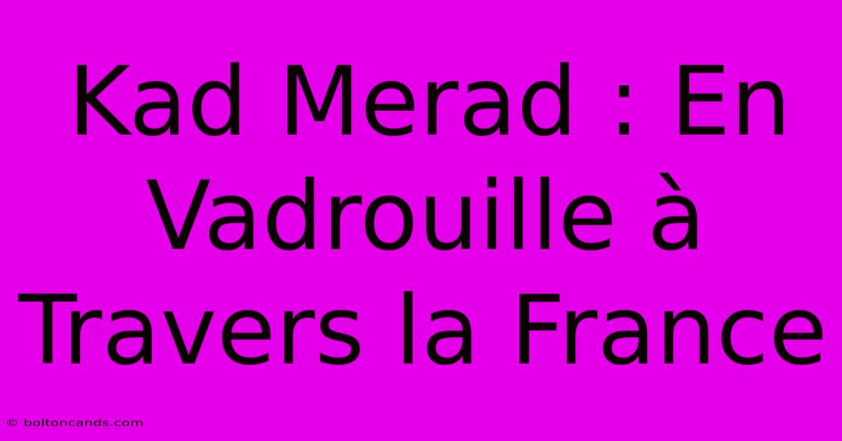 Kad Merad : En Vadrouille À Travers La France