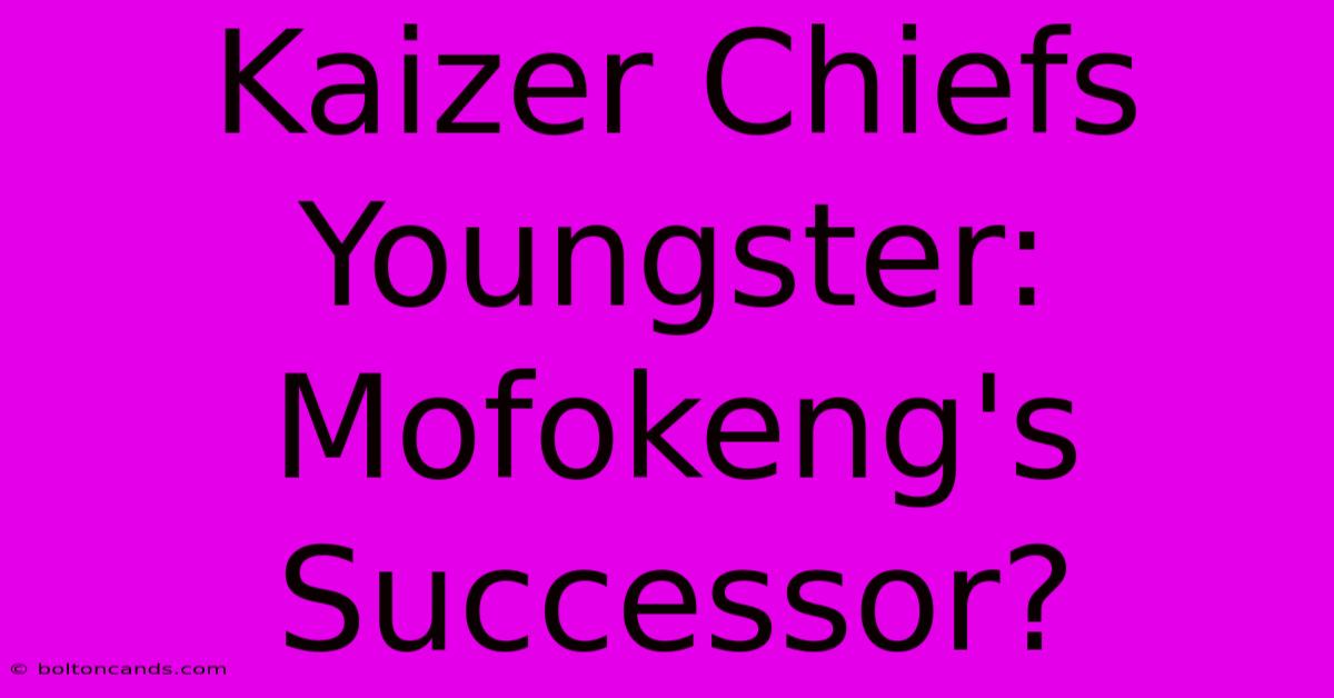 Kaizer Chiefs Youngster: Mofokeng's Successor?