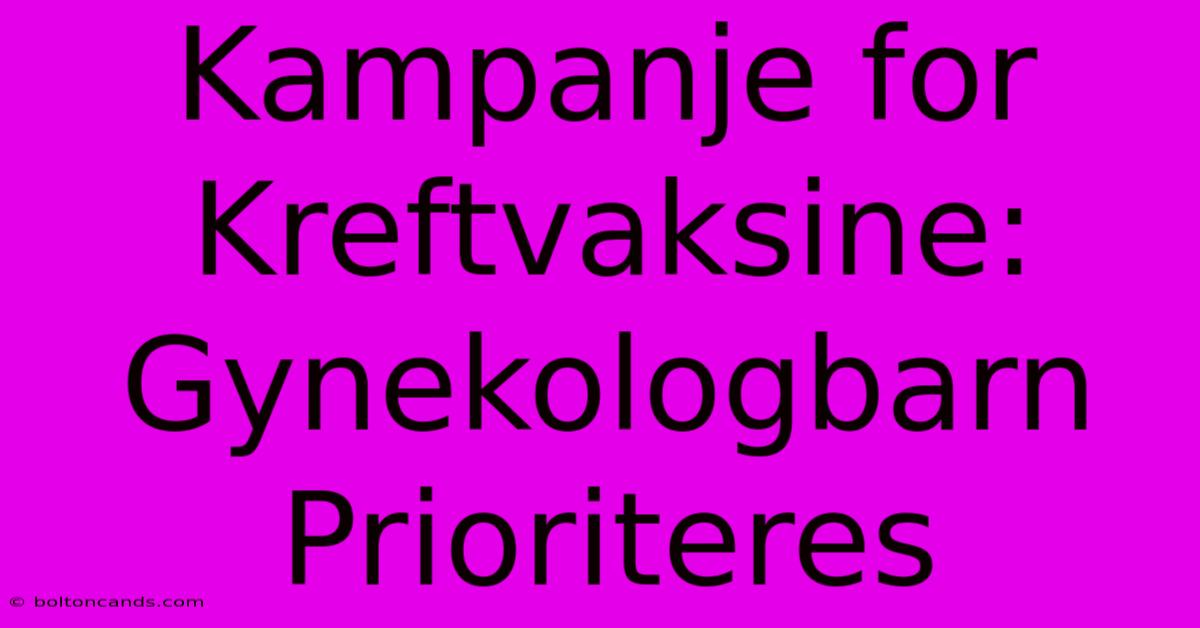 Kampanje For Kreftvaksine: Gynekologbarn Prioriteres