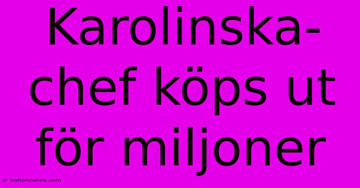 Karolinska-chef Köps Ut För Miljoner