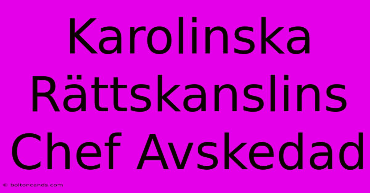 Karolinska Rättskanslins Chef Avskedad