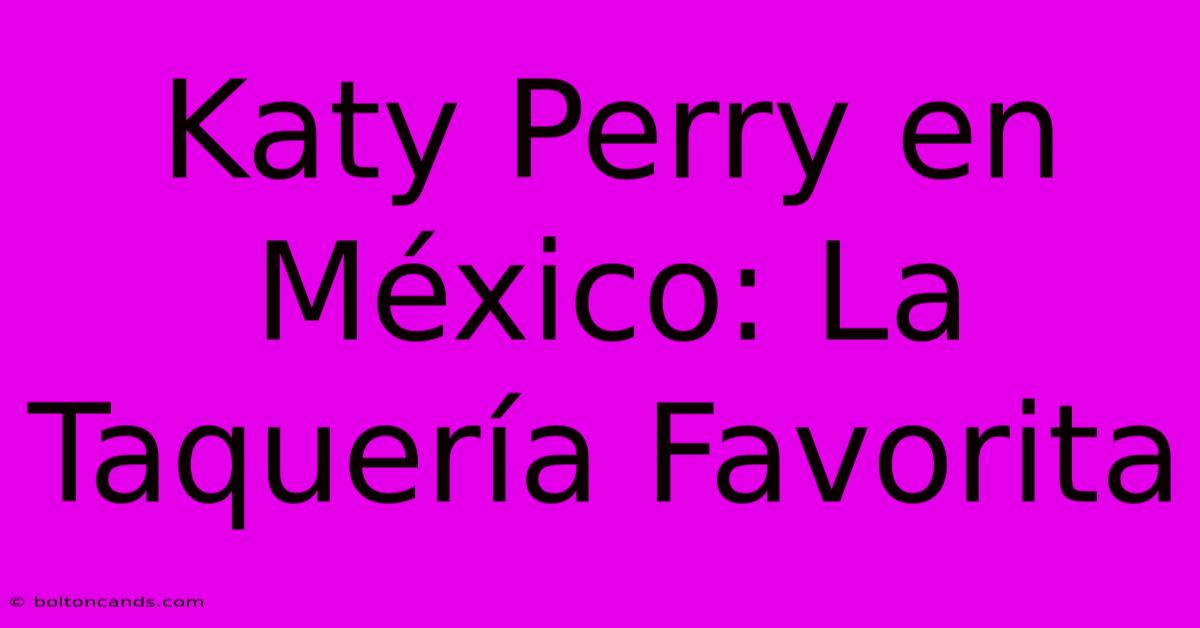 Katy Perry En México: La Taquería Favorita