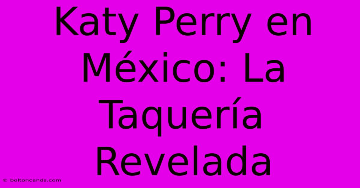 Katy Perry En México: La Taquería Revelada 