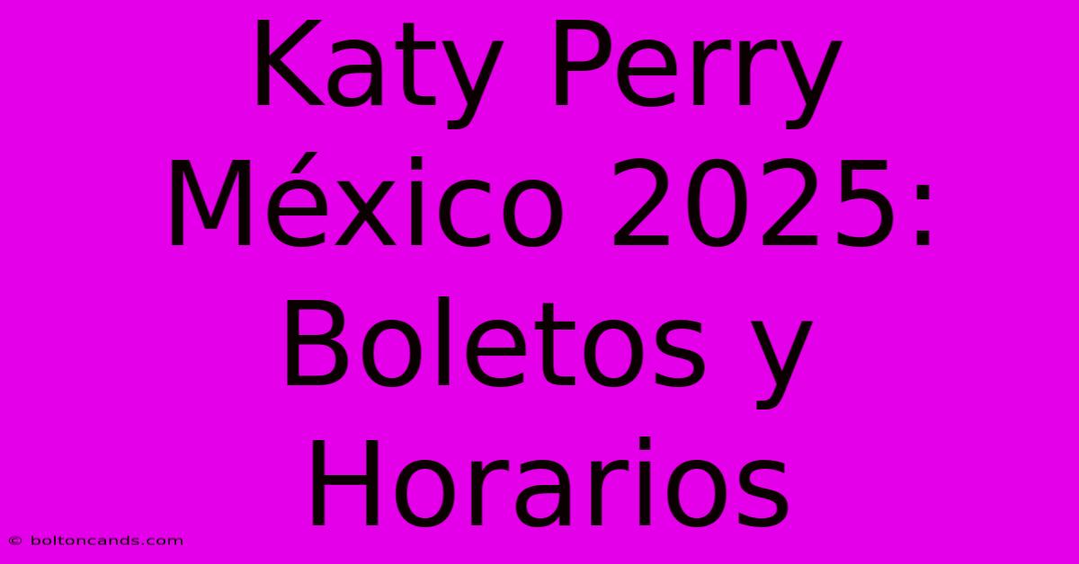 Katy Perry México 2025: Boletos Y Horarios