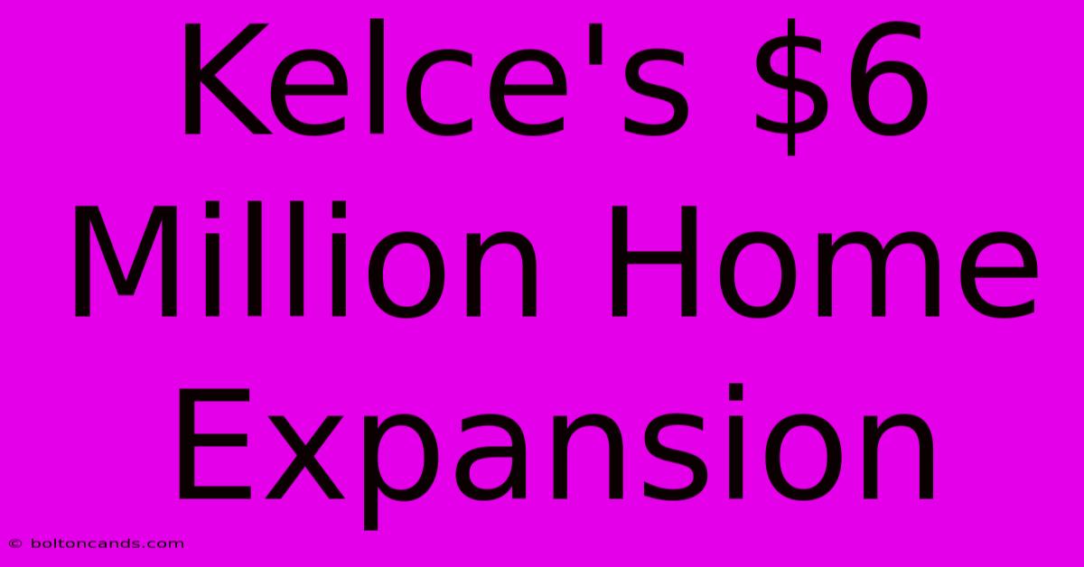 Kelce's $6 Million Home Expansion